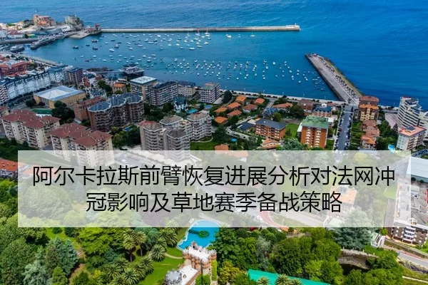 阿尔卡拉斯前臂恢复进展分析对法网冲冠影响及草地赛季备战策略