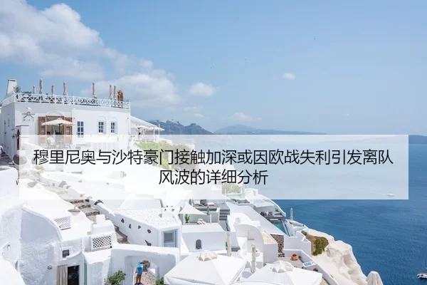 穆里尼奥与沙特豪门接触加深或因欧战失利引发离队风波的详细分析