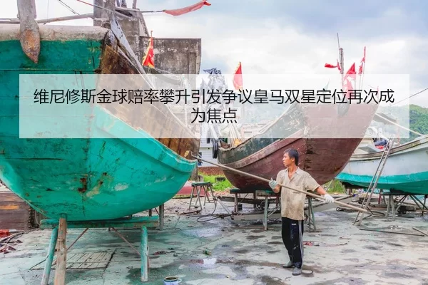 维尼修斯金球赔率攀升引发争议皇马双星定位再次成为焦点
