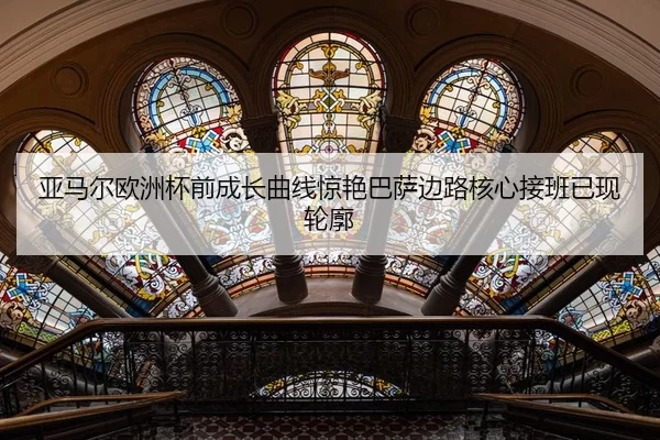 亚马尔欧洲杯前成长曲线惊艳巴萨边路核心接班已现轮廓