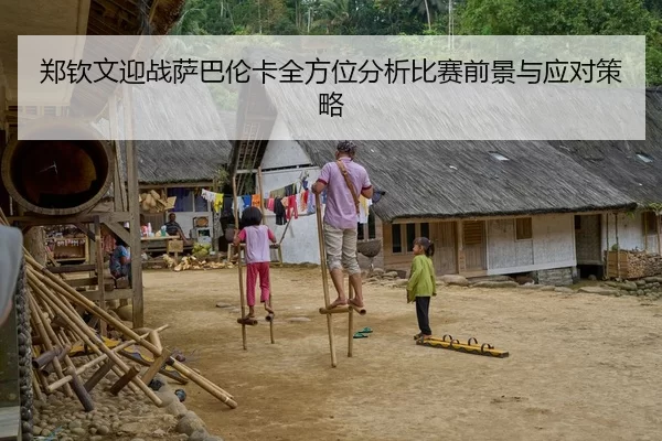 郑钦文迎战萨巴伦卡全方位分析比赛前景与应对策略