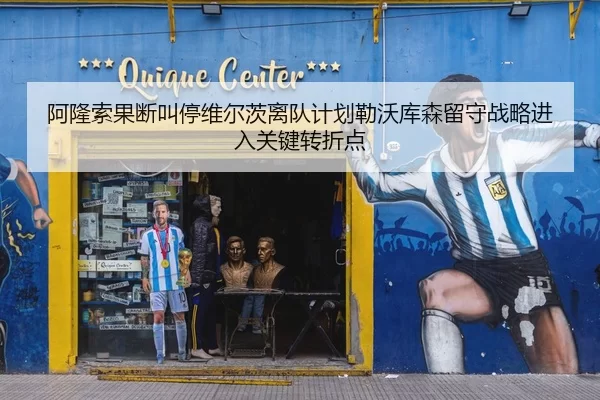 阿隆索果断叫停维尔茨离队计划勒沃库森留守战略进入关键转折点