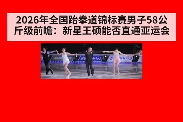 2026年全国跆拳道锦标赛男子58公斤级前瞻：新星王硕能否直通亚运会