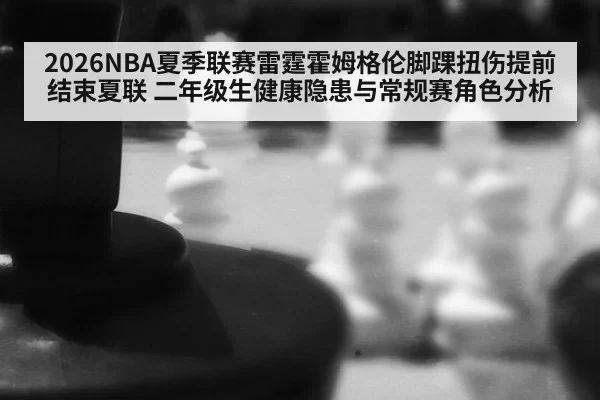 2026NBA夏季联赛雷霆霍姆格伦脚踝扭伤提前结束夏联 二年级生健康隐患与常规赛角色分析