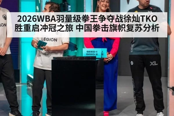 2026WBA羽量级拳王争夺战徐灿TKO胜重启冲冠之旅 中国拳击旗帜复苏分析