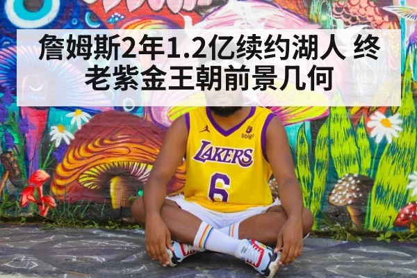 詹姆斯2年1.2亿续约湖人 终老紫金王朝前景几何