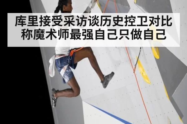 库里接受采访谈历史控卫对比称魔术师最强自己只做自己