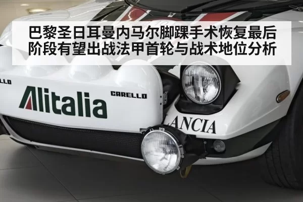 巴黎圣日耳曼内马尔脚踝手术恢复最后阶段有望出战法甲首轮与战术地位分析