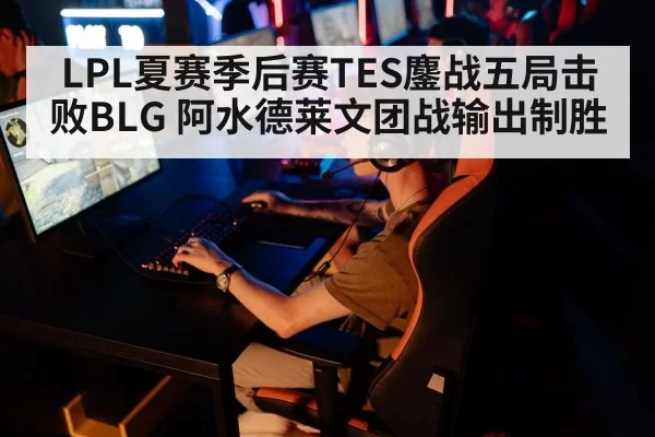 LPL夏赛季后赛TES鏖战五局击败BLG 阿水德莱文团战输出制胜