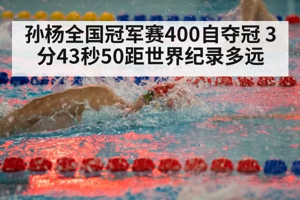 孙杨全国冠军赛400自夺冠 3分43秒50距世界纪录多远