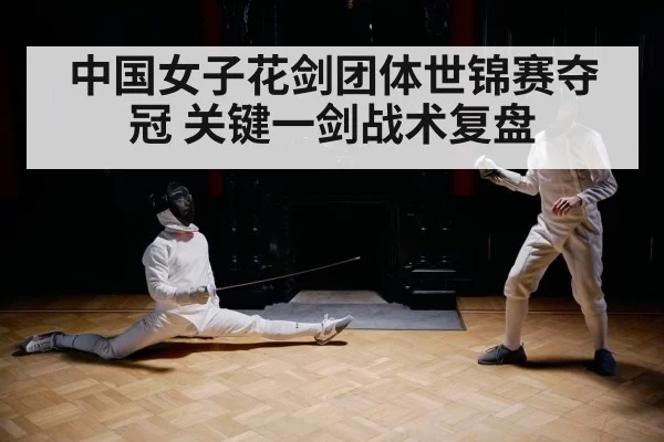 中国女子花剑团体世锦赛夺冠 关键一剑战术复盘