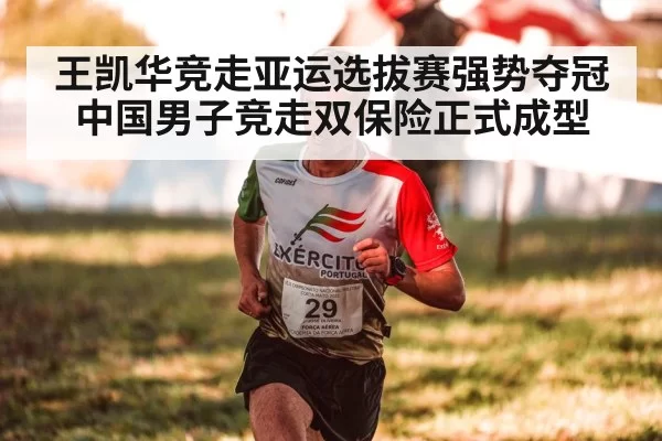 王凯华竞走亚运选拔赛强势夺冠 中国男子竞走双保险正式成型