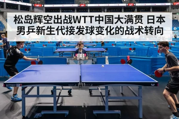 松岛辉空出战WTT中国大满贯 日本男乒新生代接发球变化的战术转向