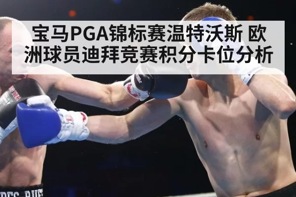 宝马PGA锦标赛温特沃斯 欧洲球员迪拜竞赛积分卡位分析