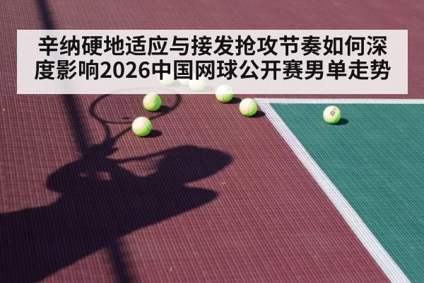 辛纳硬地适应与接发抢攻节奏如何深度影响2026中国网球公开赛男单走势